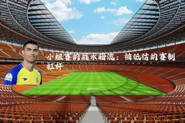 小组赛的战术暗流:被低估的赛制杠杆