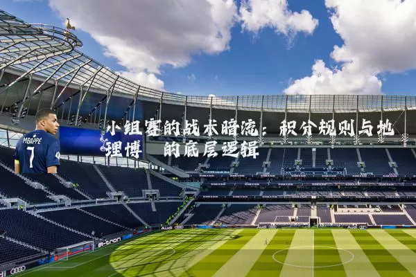 小组赛的战术暗流：积分规则与地理博弈的底层逻辑