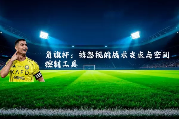 角旗杆:被忽视的战术支点与空间控制工具