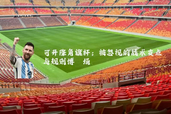 可升降角旗杆:被忽视的战术支点与规则博弈场